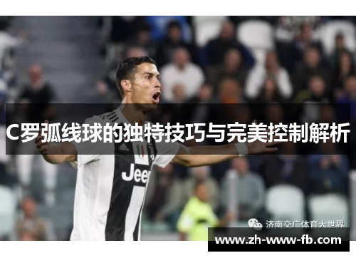 C罗弧线球的独特技巧与完美控制解析 C罗弧线球的独特技巧与完美控制解析