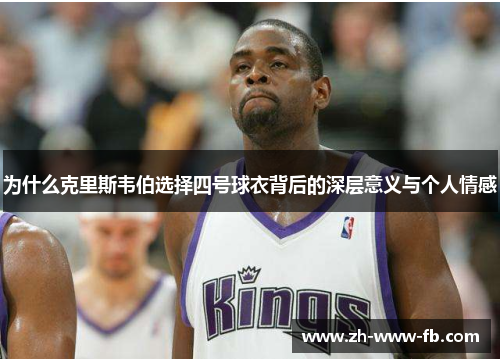 为什么克里斯韦伯选择四号球衣背后的深层意义与个人情感 为什么克里斯韦伯选择四号球衣背后的深层意义与个人情感
