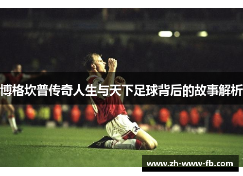 博格坎普传奇人生与天下足球背后的故事解析 博格坎普传奇人生与天下足球背后的故事解析