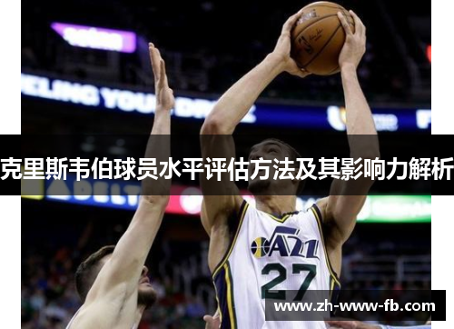克里斯韦伯球员水平评估方法及其影响力解析 克里斯韦伯球员水平评估方法及其影响力解析