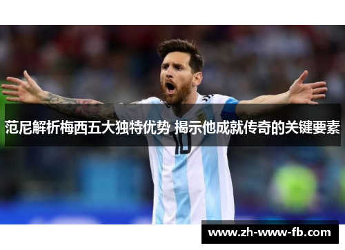 范尼解析梅西五大独特优势 揭示他成就传奇的关键要素 范尼解析梅西五大独特优势 揭示他成就传奇的关键要素