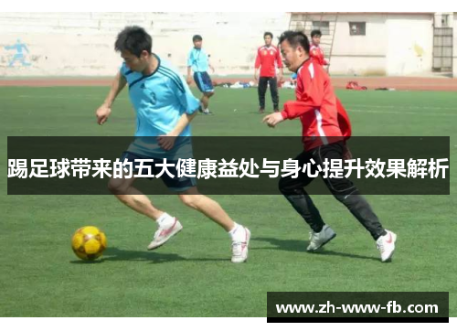 踢足球带来的五大健康益处与身心提升效果解析