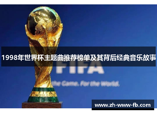 1998年世界杯主题曲推荐榜单及其背后经典音乐故事 1998年世界杯主题曲推荐榜单及其背后经典音乐故事