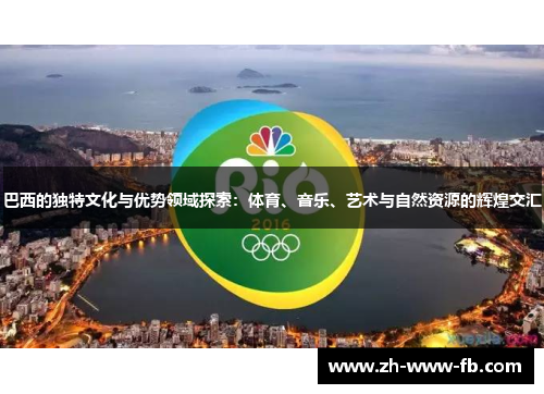 巴西的独特文化与优势领域探索:体育、音乐、艺术与自然资源的辉煌交汇 巴西的独特文化与优势领域探索:体育、音乐、艺术与自然资源的辉煌交汇