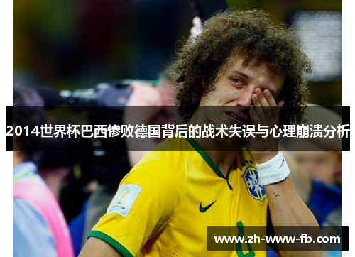 2014世界杯巴西惨败德国背后的战术失误与心理崩溃分析 2014世界杯巴西惨败德国背后的战术失误与心理崩溃分析