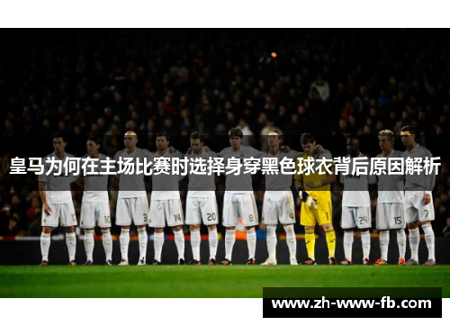 皇马为何在主场比赛时选择身穿黑色球衣背后原因解析 皇马为何在主场比赛时选择身穿黑色球衣背后原因解析