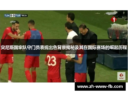 突尼斯国家队守门员表现出色背景揭秘及其在国际赛场的崛起历程