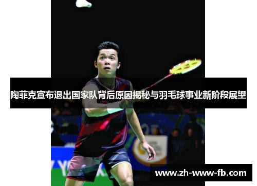 陶菲克宣布退出国家队背后原因揭秘与羽毛球事业新阶段展望 陶菲克宣布退出国家队背后原因揭秘与羽毛球事业新阶段展望