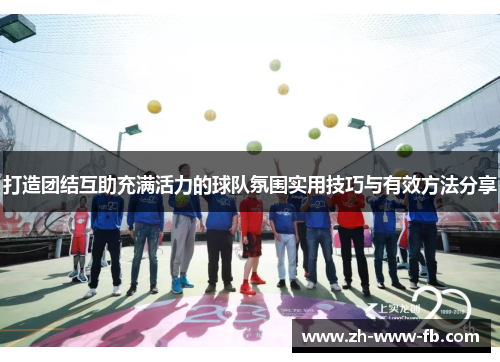 打造团结互助充满活力的球队氛围实用技巧与有效方法分享 打造团结互助充满活力的球队氛围实用技巧与有效方法分享