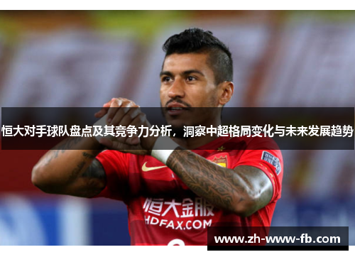 恒大对手球队盘点及其竞争力分析,洞察中超格局变化与未来发展趋势 恒大对手球队盘点及其竞争力分析,洞察中超格局变化与未来发展趋势