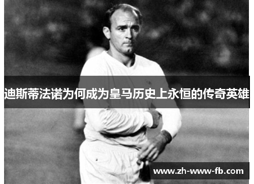 迪斯蒂法诺为何成为皇马历史上永恒的传奇英雄
