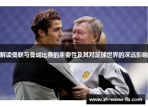 解读曼联与曼城比赛的重要性及其对足球世界的深远影响 解读曼联与曼城比赛的重要性及其对足球世界的深远影响