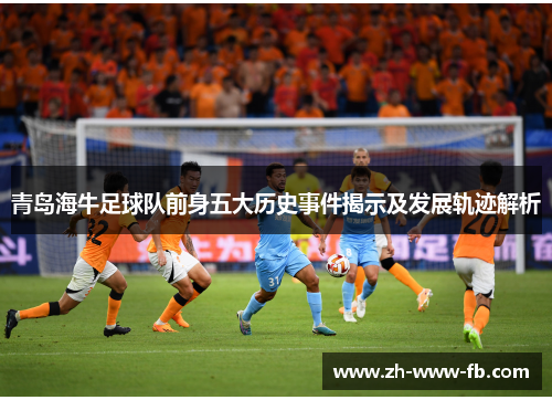 青岛海牛足球队前身五大历史事件揭示及发展轨迹解析 青岛海牛足球队前身五大历史事件揭示及发展轨迹解析