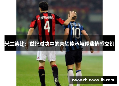 米兰德比:世纪对决中的荣耀传承与球迷情感交织 米兰德比:世纪对决中的荣耀传承与球迷情感交织
