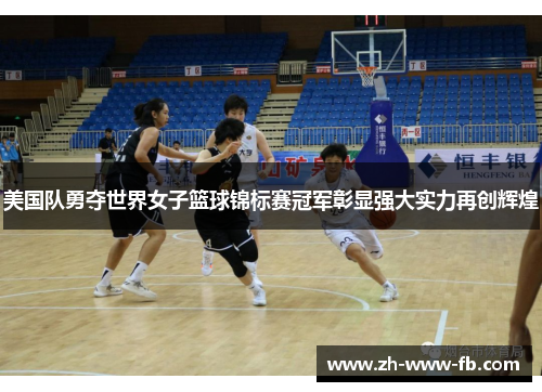 美国队勇夺世界女子篮球锦标赛冠军彰显强大实力再创辉煌 美国队勇夺世界女子篮球锦标赛冠军彰显强大实力再创辉煌