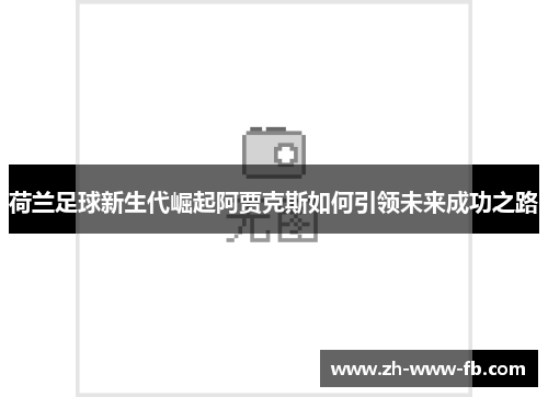 荷兰足球新生代崛起阿贾克斯如何引领未来成功之路 荷兰足球新生代崛起阿贾克斯如何引领未来成功之路