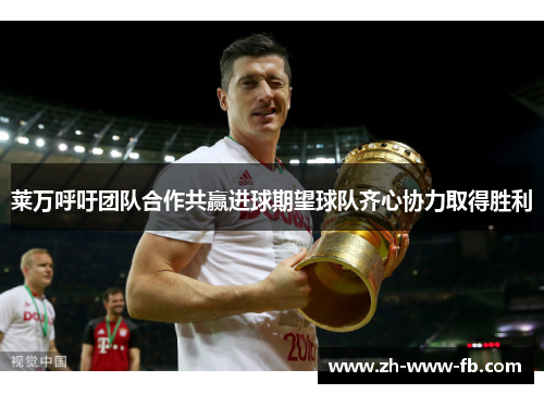 莱万呼吁团队合作共赢进球期望球队齐心协力取得胜利