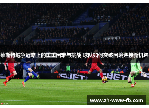 莱斯特城争冠路上的重重困难与挑战 球队如何突破困境迎接新机遇 莱斯特城争冠路上的重重困难与挑战 球队如何突破困境迎接新机遇