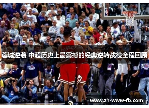蓉城逆袭 中超历史上最震撼的经典逆转战役全程回顾 蓉城逆袭 中超历史上最震撼的经典逆转战役全程回顾