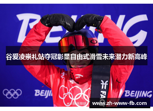 谷爱凌崇礼站夺冠彰显自由式滑雪未来潜力新高峰