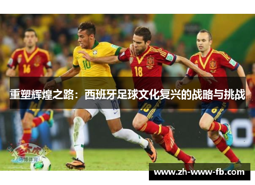 重塑辉煌之路:西班牙足球文化复兴的战略与挑战 重塑辉煌之路:西班牙足球文化复兴的战略与挑战