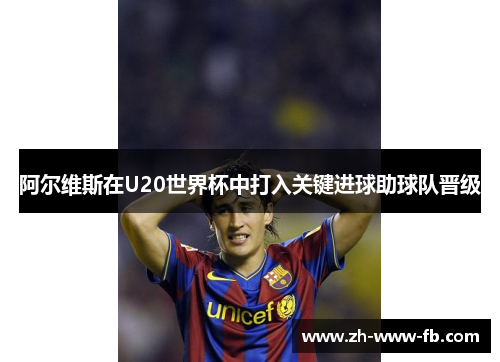 阿尔维斯在U20世界杯中打入关键进球助球队晋级 阿尔维斯在U20世界杯中打入关键进球助球队晋级