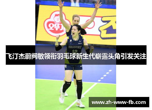 飞汀杰蔚阀敏领衔羽毛球新生代崭露头角引发关注 飞汀杰蔚阀敏领衔羽毛球新生代崭露头角引发关注