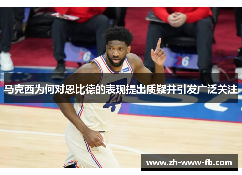 马克西为何对恩比德的表现提出质疑并引发广泛关注