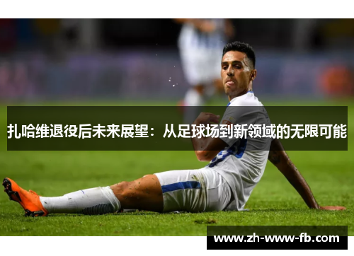扎哈维退役后未来展望：从足球场到新领域的无限可能