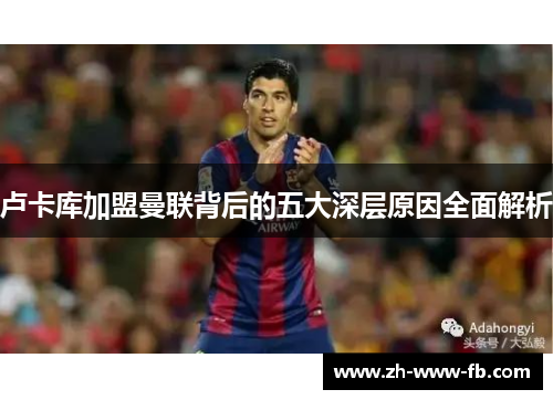 卢卡库加盟曼联背后的五大深层原因全面解析 卢卡库加盟曼联背后的五大深层原因全面解析