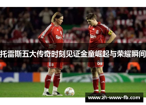 托雷斯五大传奇时刻见证金童崛起与荣耀瞬间