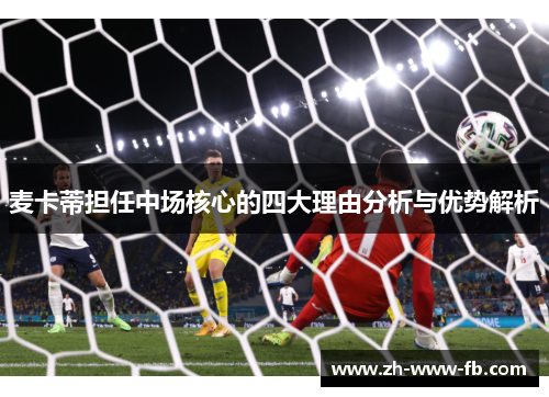 麦卡蒂担任中场核心的四大理由分析与优势解析 麦卡蒂担任中场核心的四大理由分析与优势解析