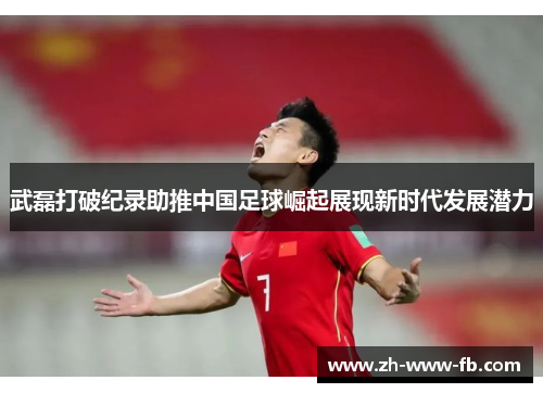 武磊打破纪录助推中国足球崛起展现新时代发展潜力 武磊打破纪录助推中国足球崛起展现新时代发展潜力