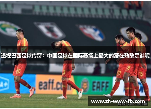 透视巴西足球传奇：中国足球在国际赛场上最大的潜在劲敌是谁呢