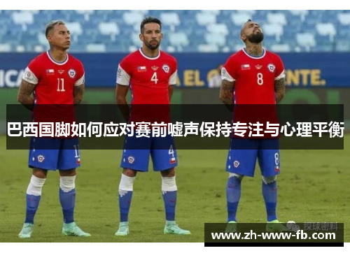 巴西国脚如何应对赛前嘘声保持专注与心理平衡 巴西国脚如何应对赛前嘘声保持专注与心理平衡