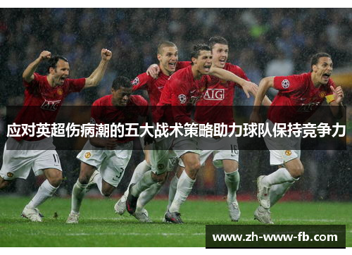 应对英超伤病潮的五大战术策略助力球队保持竞争力 应对英超伤病潮的五大战术策略助力球队保持竞争力