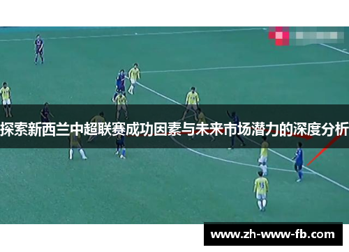 探索新西兰中超联赛成功因素与未来市场潜力的深度分析 探索新西兰中超联赛成功因素与未来市场潜力的深度分析