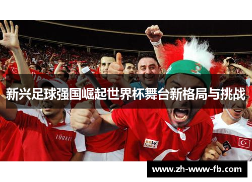 新兴足球强国崛起世界杯舞台新格局与挑战 新兴足球强国崛起世界杯舞台新格局与挑战