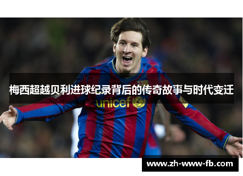 梅西超越贝利进球纪录背后的传奇故事与时代变迁