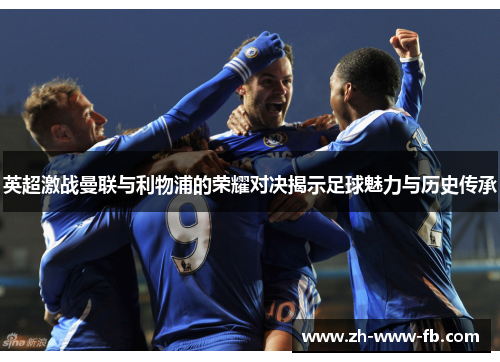 英超激战曼联与利物浦的荣耀对决揭示足球魅力与历史传承