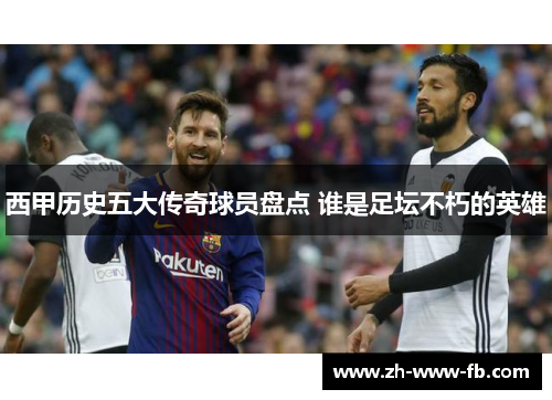 西甲历史五大传奇球员盘点 谁是足坛不朽的英雄