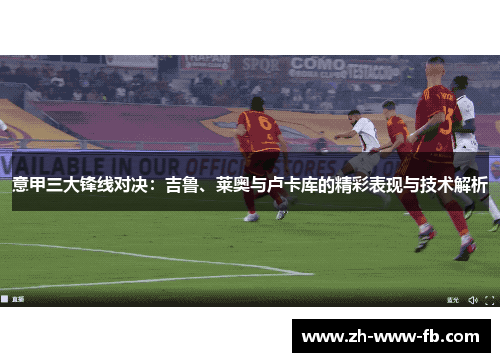 意甲三大锋线对决：吉鲁、莱奥与卢卡库的精彩表现与技术解析