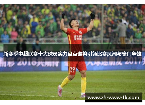 新赛季中超联赛十大球员实力盘点谁将引领比赛风潮与豪门争雄