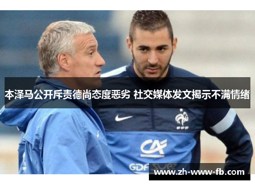 本泽马公开斥责德尚态度恶劣 社交媒体发文揭示不满情绪