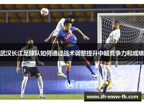 武汉长江足球队如何通过战术调整提升中超竞争力和成绩