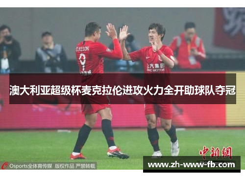 澳大利亚超级杯麦克拉伦进攻火力全开助球队夺冠