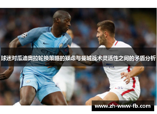 球迷对瓜迪奥拉轮换策略的疑虑与曼城战术灵活性之间的矛盾分析