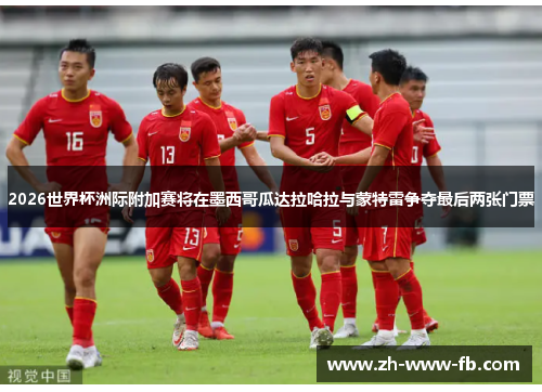 2026世界杯洲际附加赛将在墨西哥瓜达拉哈拉与蒙特雷争夺最后两张门票