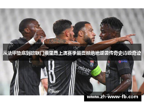 从法甲垫底到欧联门票里昂上演赛季最震撼绝地逆袭传奇史诗级奇迹