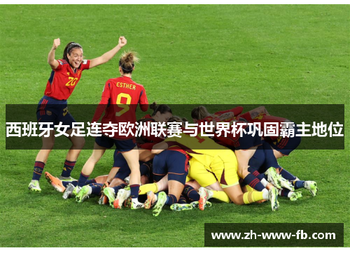 西班牙女足连夺欧洲联赛与世界杯巩固霸主地位